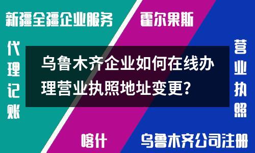 乌鲁木齐企业如何在线办理营业执照地址变更？
