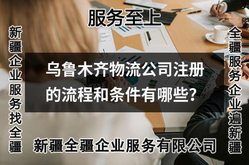 乌鲁木齐物流公司注册的流程和条件有哪些？