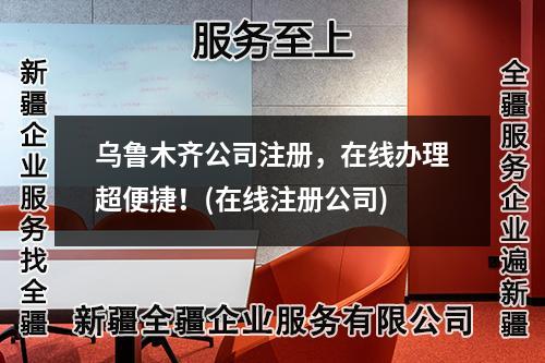 乌鲁木齐公司注册，在线办理超便捷！(在线注册公司)