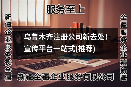 乌鲁木齐注册公司新去处！宣传平台一站式(推荐)