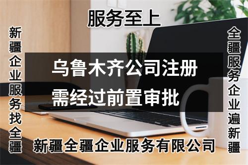 乌鲁木齐公司注册需经过前置审批