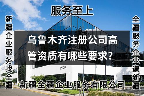 乌鲁木齐注册公司高管资质有哪些要求？