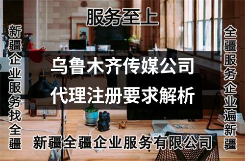 乌鲁木齐传媒公司代理注册要求解析