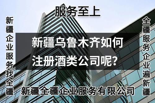 新疆乌鲁木齐如何注册酒类公司呢？