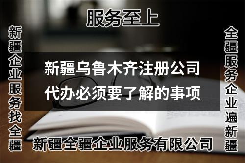 新疆乌鲁木齐注册公司代办必须要了解的事项