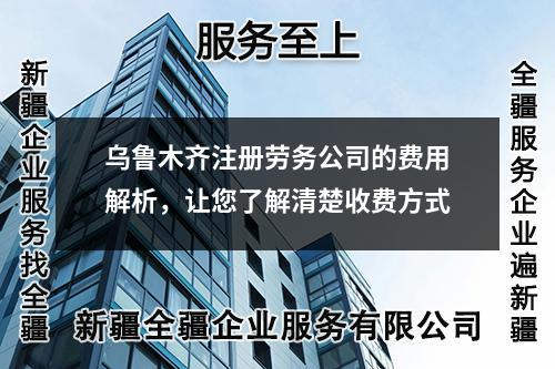 乌鲁木齐注册劳务公司的费用解析，让您了解清楚收费方式