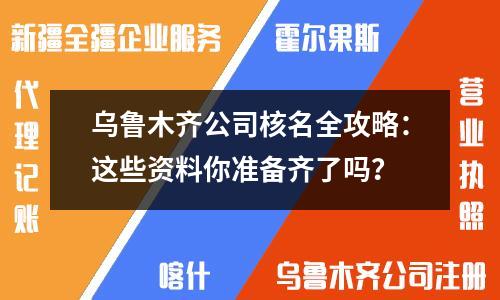 乌鲁木齐公司核名全攻略：这些资料你准备齐了吗？