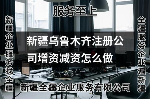 新疆乌鲁木齐注册公司增资减资怎么做