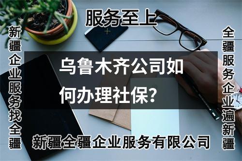 乌鲁木齐公司如何办理社保？