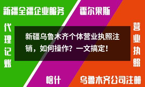 新疆乌鲁木齐个体营业执照注销，如何操作？一文搞定！