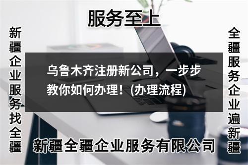 乌鲁木齐注册新公司，一步步教你如何办理！(办理流程)